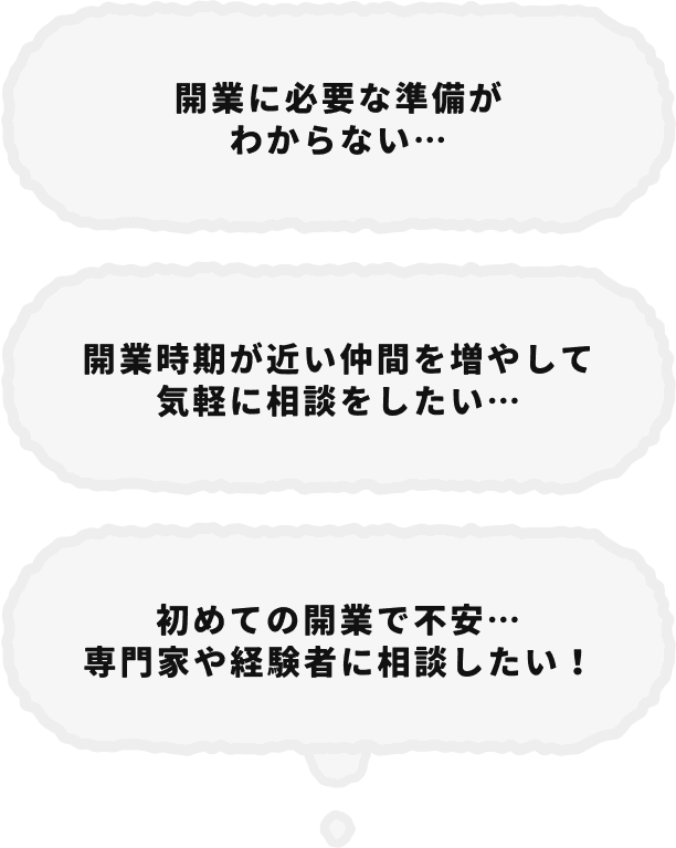 開業に必要な準備が分からない...・開業時期が近い仲間を増やして気軽に相談をしたい...・初めての開業で不安...専門家や経験者に相談したい!